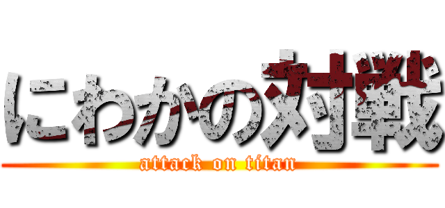 にわかの対戦 (attack on titan)