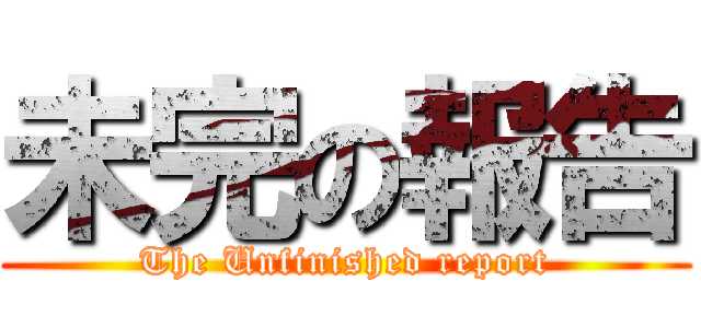 未完の報告 (The Unfinished report)