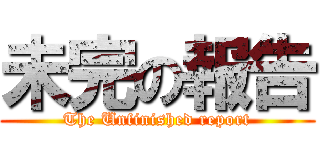 未完の報告 (The Unfinished report)