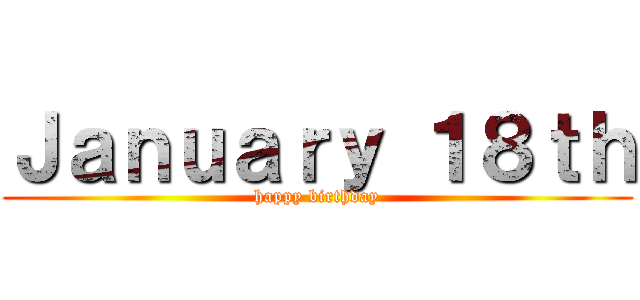 Ｊａｎｕａｒｙ １８ｔｈ (happy birthday)