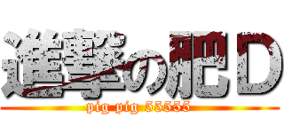 進撃の肥Ｄ (pig pig 55555)