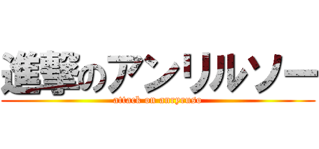 進撃のアンリルソー (attack on anryruso)