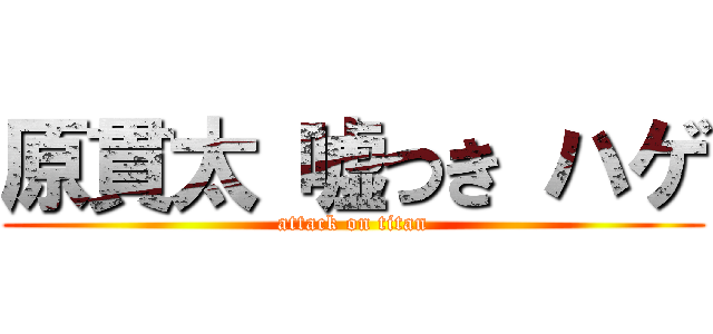 原貫太 嘘つき ハゲ (attack on titan)