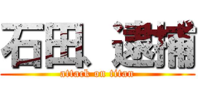 石田、逮捕 (attack on titan)