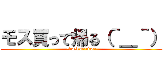 モス買って帰る（＾＿＾） (attack on titan)