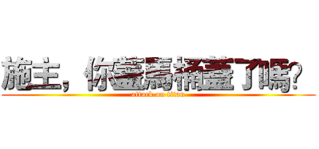 施主，你蓋馬桶蓋了嗎？ (attack on titan)