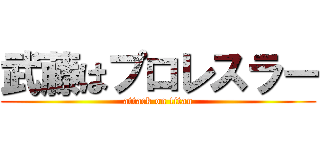 武藤はプロレスラー (attack on titan)