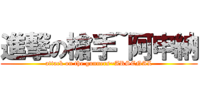 進撃の槍手~阿申納 (attack on the gunners~ARSENAL)