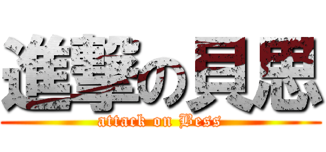 進撃の貝思 (attack on Bess)