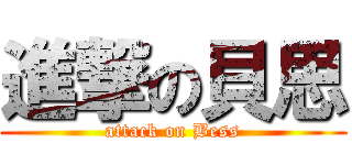 進撃の貝思 (attack on Bess)