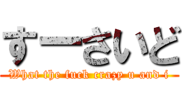 すーさいど (What the fuck crazy u and i)