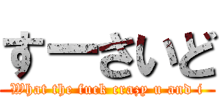 すーさいど (What the fuck crazy u and i)