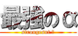 最強のα (strongesut α)