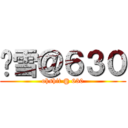 噢雪＠６３０ (ohshit @ 630)