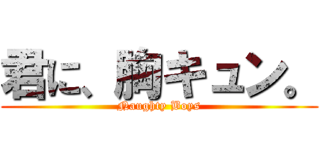 君に、胸キュン。 (Naughty Boys)