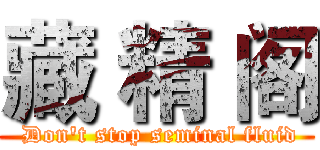 藏 精 阁 ( Don't stop seminal fluid)