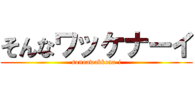 そんなワッケナーイ (sonnawakkena-i)