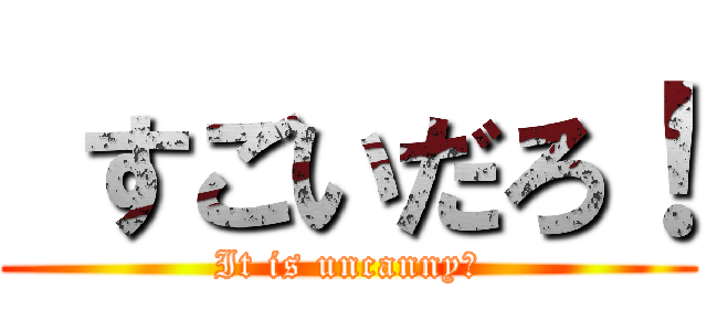  すごいだろ！ (It is uncanny！)