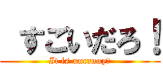  すごいだろ！ (It is uncanny！)