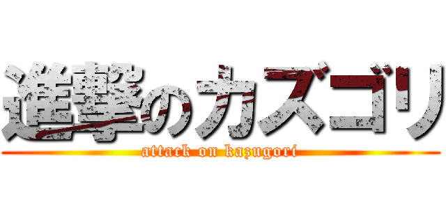 進撃のカズゴリ (attack on kazugori)
