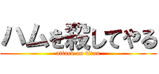 ハムを殺してやる (attack on titan)