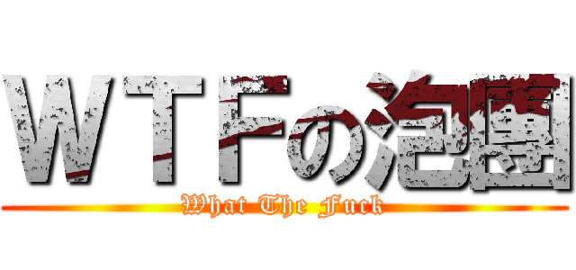 ＷＴＦの泡團 (What The Fuck)