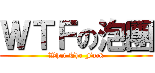 ＷＴＦの泡團 (What The Fuck)
