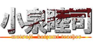 小泉睦司 ( mutsuji  koizumi teacher)