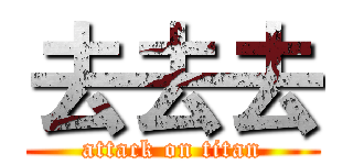 去去去 (attack on titan)