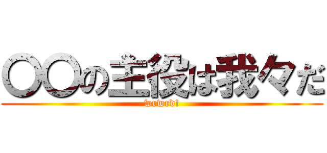 〇〇の主役は我々だ (wrwrd!)