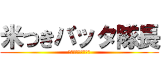 米つきバッタ隊長 (もう謝り疲れました)