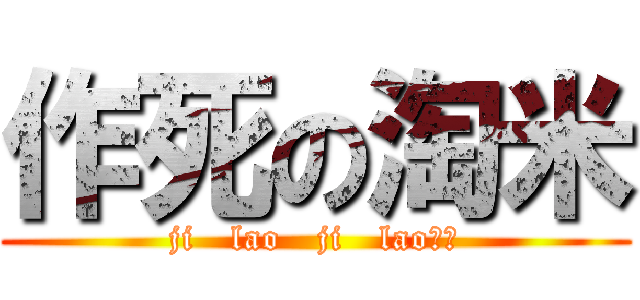 作死の淘米 (ji   lao   ji   lao！！)