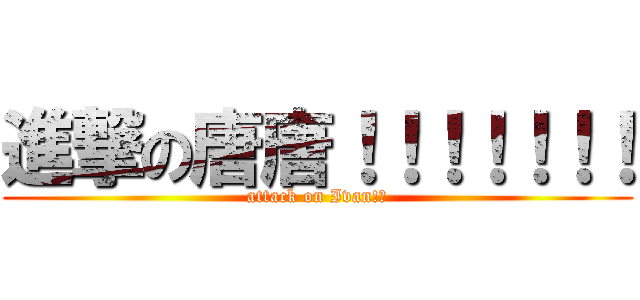 進撃の唐唐！！！！！！！ (attack on Ivan!?)