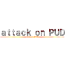 ａｔｔａｃｋ ｏｎ ＰＵＤ (attack on PUD)