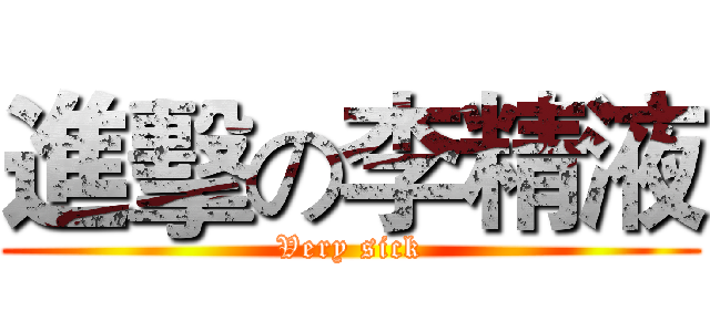 進擊の李精液 (Very sick)