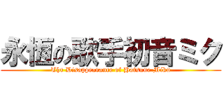 永恆の歌手初音ミク (The Disappearance of Hatsune Miku)