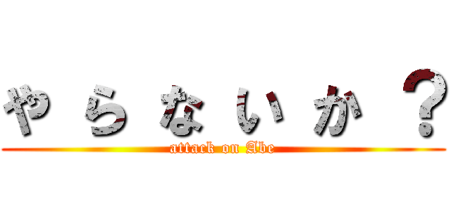 や ら な い か ？ (attack on Abe)