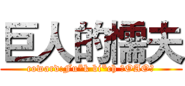 巨人的懦夫 (coward:Fu*k bi*ch 凸OAO凸)
