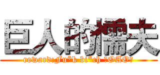 巨人的懦夫 (coward:Fu*k bi*ch 凸OAO凸)