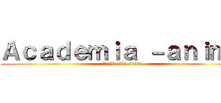 Ａｃａｄｅｍｉａ －ａｎｉｍｅ (Academia-anime)