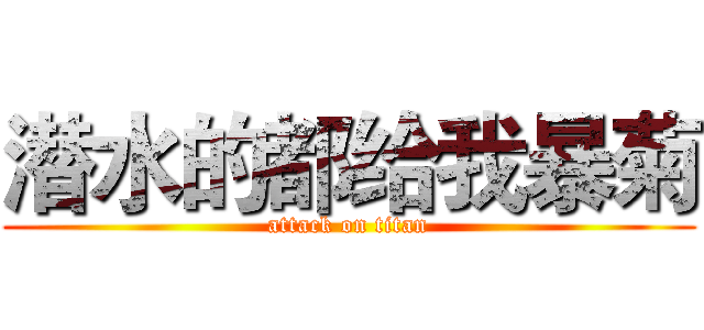 潜水的都给我暴菊 (attack on titan)