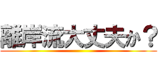 離岸流大丈夫か？ ()