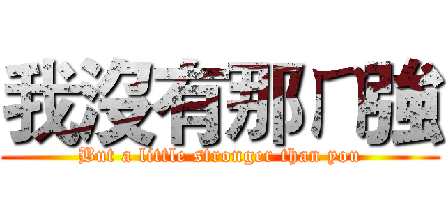 我沒有那ㄇ強 (But a little stronger than you)