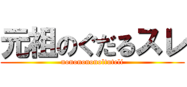 元祖のぐだるスレ (nononononoltuteli)