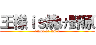 王様ｉｓ焼け野原 (attack on tintin)