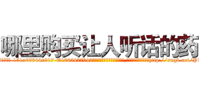 哪里购买让人听话的药 (哪里购买让人听话的药【电-151x68344x817-Q1065427042元吉药业】我们做的是长期生意,靠的是老客户长期支持http://sngk.net/P1ws8y

参考消息网我们做的是长期生意,靠的是老客户长期支持也许我们早该意识到，就连鲍勃·霍斯金斯（金球奖戏剧类电影男主角 
)