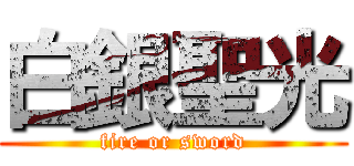 白銀聖光 (fire or sword)