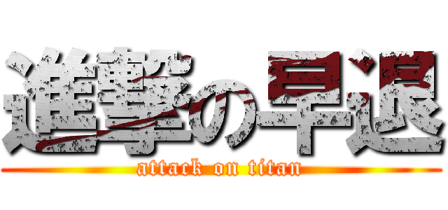 進撃の早退 (attack on titan)