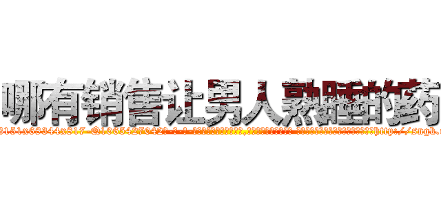 哪有销售让男人熟睡的药 (哪有销售让男人熟睡的药【电-话151x68344x817-Q1065427042元-吉-药-业】我们做的是长期生意,靠的是老客户长期支持 哪有销售让男人熟睡的药在发表了一篇http://sngk.net/IdY1gy

参考消息网我们做的是长期生意,靠的是老客户长期支持也许我们早该意识到，就连鲍勃·霍斯金斯（金球奖戏剧类电影男主角 
)