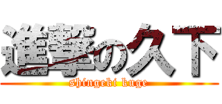 進撃の久下 (shingeki kuge)